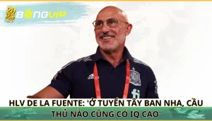 HLV De la Fuente: 'Ở tuyển Tây Ban Nha, cầu thủ nào cũng có IQ cao'