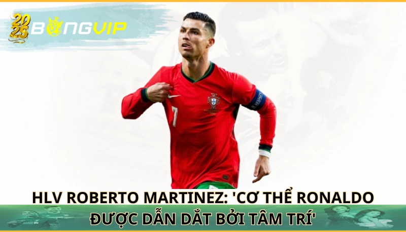 HLV Roberto Martinez: 'Cơ thể Ronaldo được dẫn dắt bởi tâm trí'