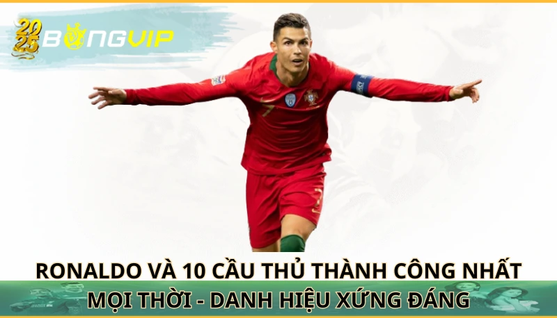 Ronaldo và 10 cầu thủ thành công nhất mọi thời